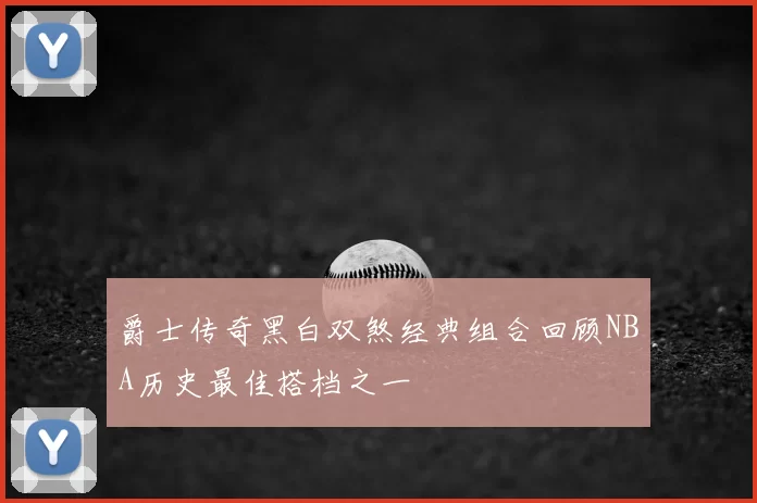 爵士传奇黑白双煞经典组合回顾NBA历史最佳搭档之一