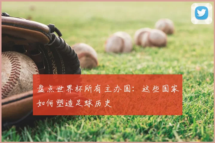 盘点世界杯所有主办国:这些国家如何塑造足球历史
