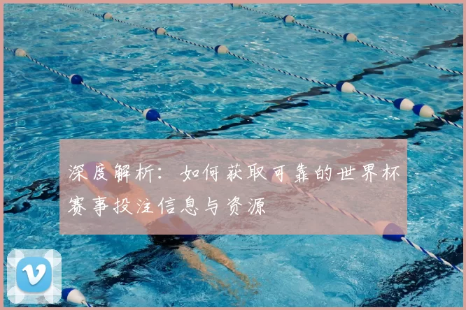 深度解析：如何获取可靠的世界杯赛事投注信息与资源