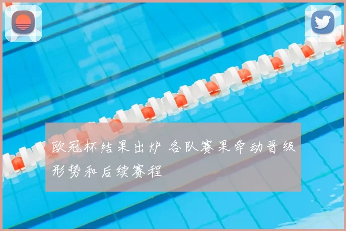 欧冠杯结果出炉 各队赛果牵动晋级形势和后续赛程