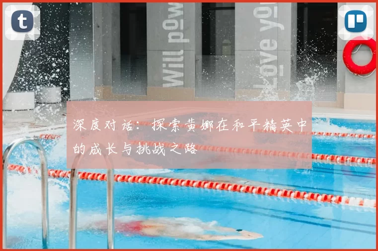 深度对话:探索黄娜在和平精英中的成长与挑战之路