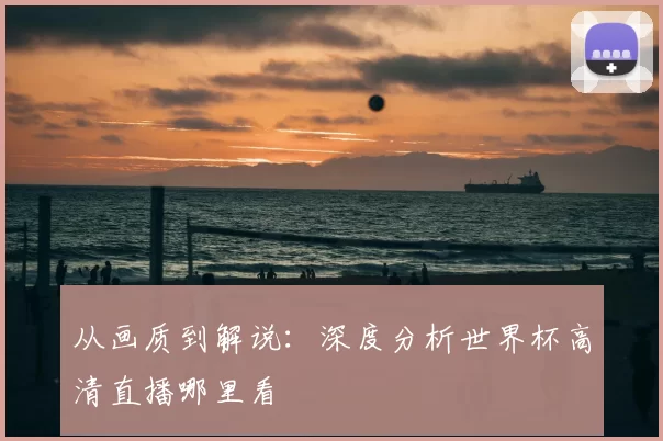 从画质到解说：深度分析世界杯高清直播哪里看