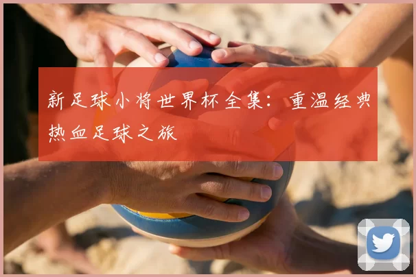 新足球小将世界杯全集：重温经典热血足球之旅