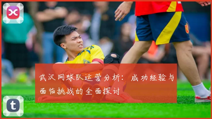 武汉网球队运营分析：成功经验与面临挑战的全面探讨