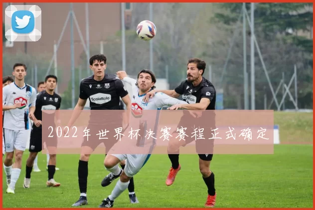 2022年世界杯决赛赛程正式确定