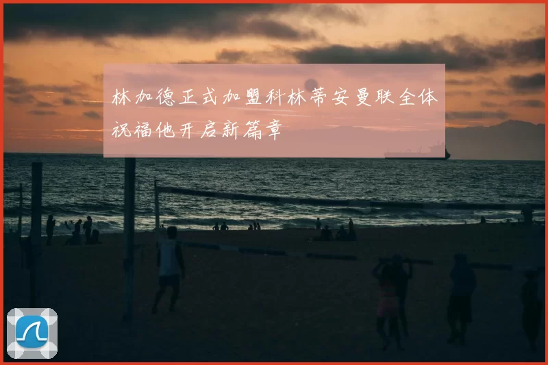 林加德正式加盟科林蒂安曼联全体祝福他开启新篇章