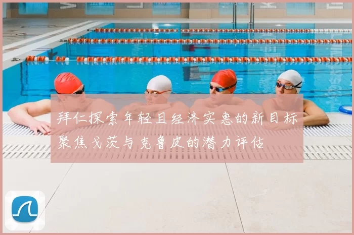 拜仁探索年轻且经济实惠的新目标聚焦戈茨与克鲁皮的潜力评估