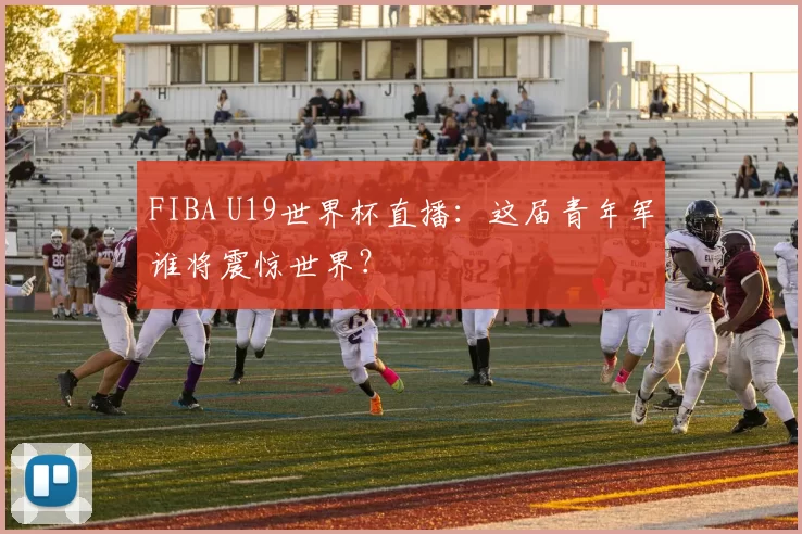 FIBA U19世界杯直播:这届青年军谁将震惊世界?
