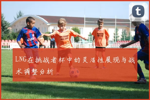 LNG在挑战者杯中的灵活性展现与战术调整分析