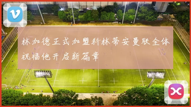 林加德正式加盟科林蒂安曼联全体祝福他开启新篇章