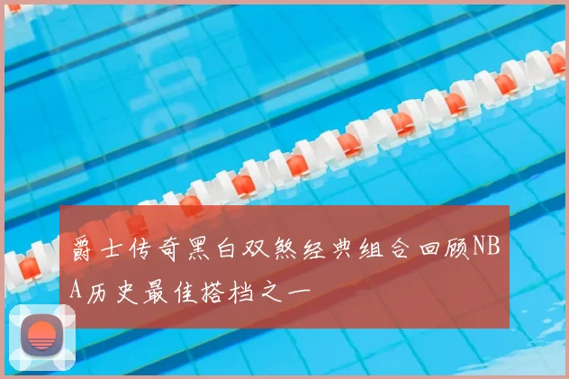 爵士传奇黑白双煞经典组合回顾NBA历史最佳搭档之一