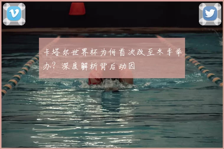 卡塔尔世界杯为何首次改至冬季举办？深度解析背后动因