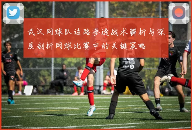 武汉网球队边路渗透战术解析与深度剖析网球比赛中的关键策略