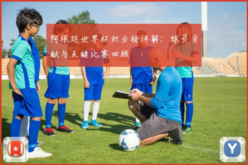 阿根廷世界杯积分榜详解：球员贡献与关键比赛回顾