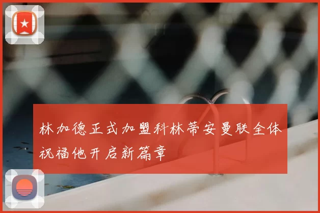 林加德正式加盟科林蒂安曼联全体祝福他开启新篇章