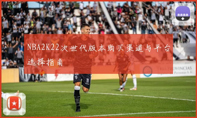 NBA2K22次世代版本购买渠道与平台选择指南