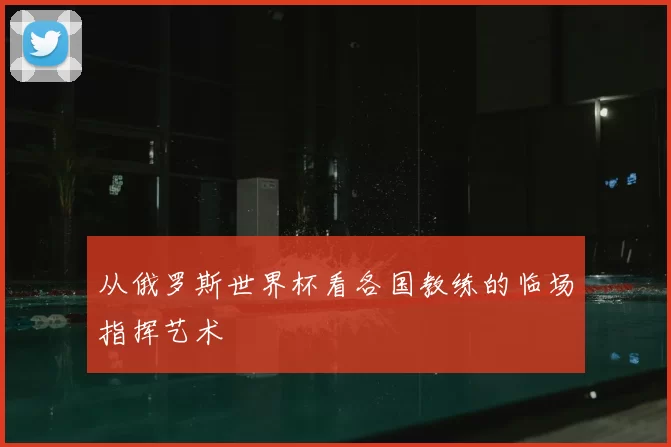 从俄罗斯世界杯看各国教练的临场指挥艺术