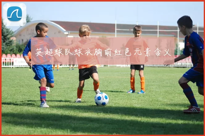 英超球队球衣胸前红色元素含义