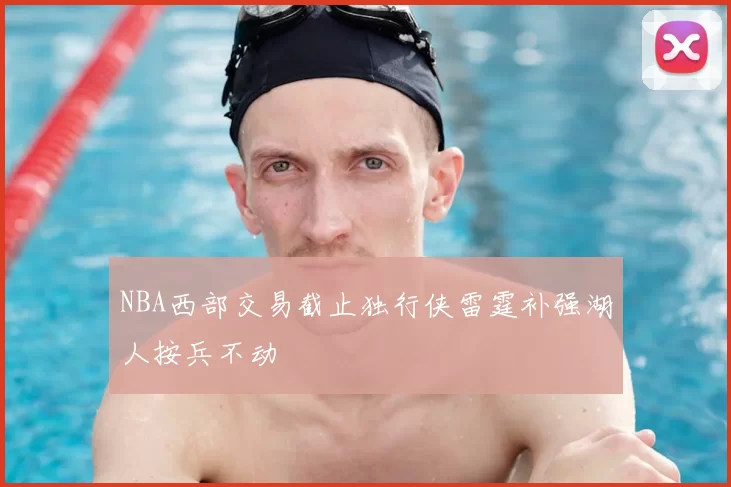 NBA西部交易截止独行侠雷霆补强湖人按兵不动