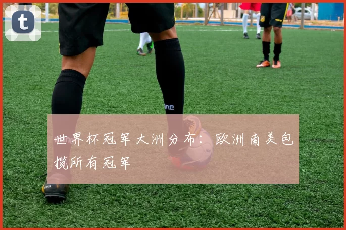 世界杯冠军大洲分布:欧洲南美包揽所有冠军