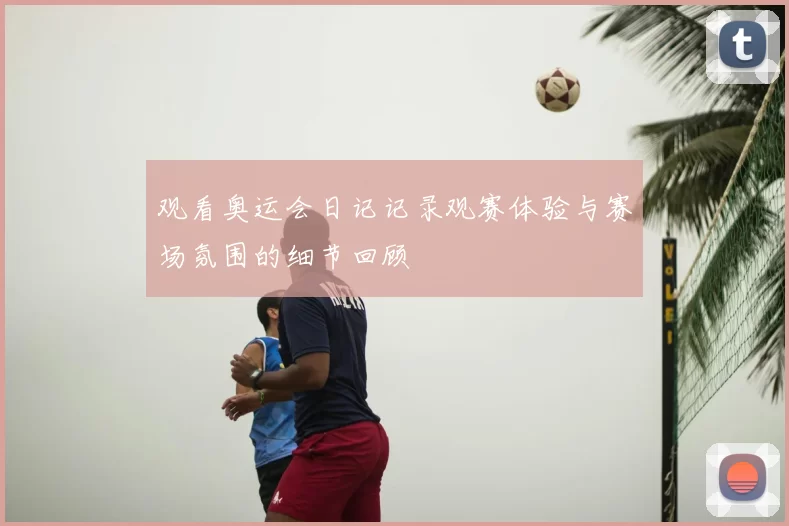 观看奥运会日记记录观赛体验与赛场氛围的细节回顾