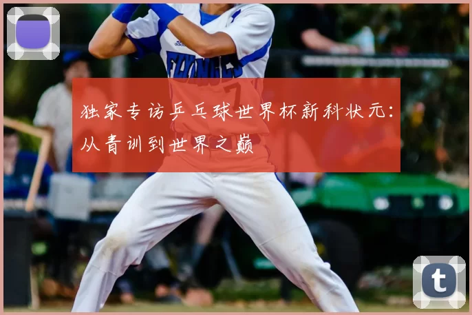 独家专访乒乓球世界杯新科状元:从青训到世界之巅