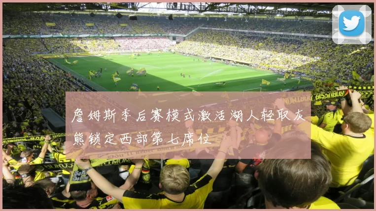 詹姆斯季后赛模式激活湖人轻取灰熊锁定西部第七席位