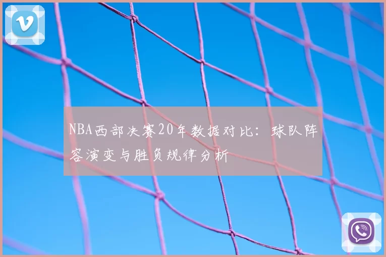 NBA西部决赛20年数据对比：球队阵容演变与胜负规律分析