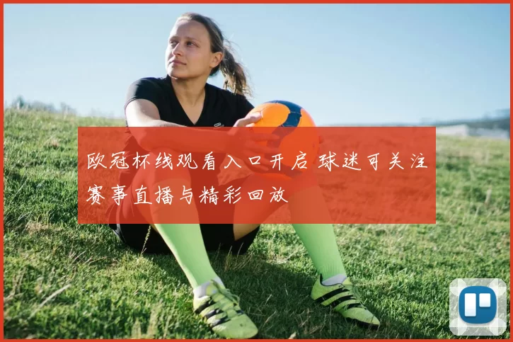 欧冠杯线观看入口开启 球迷可关注赛事直播与精彩回放