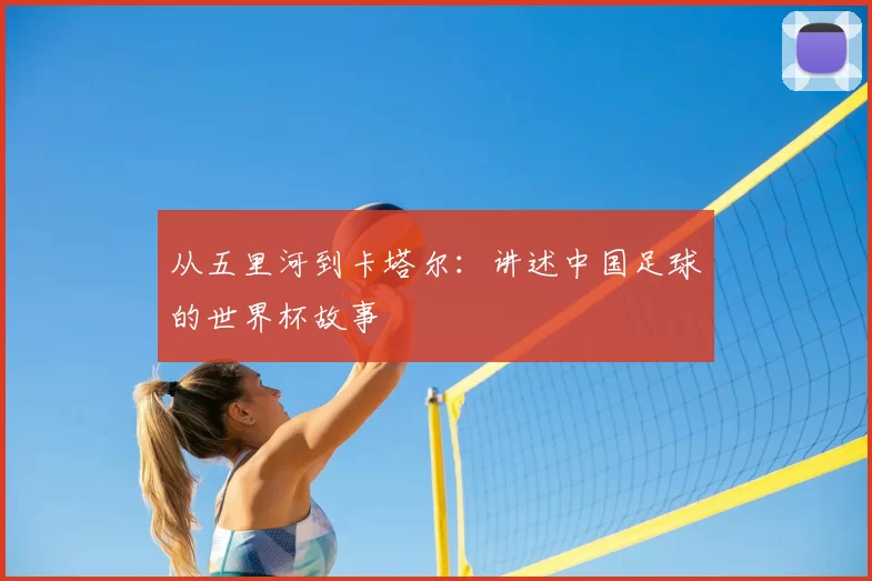 从五里河到卡塔尔:讲述中国足球的世界杯故事