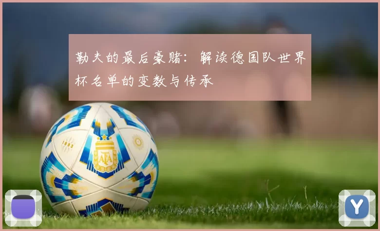 勒夫的最后豪赌：解读德国队世界杯名单的变数与传承