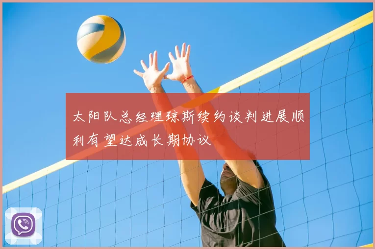 太阳队总经理琼斯续约谈判进展顺利有望达成长期协议
