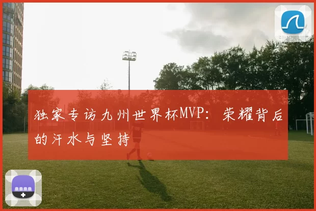 独家专访九州世界杯MVP:荣耀背后的汗水与坚持
