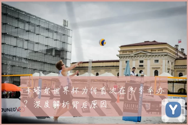 卡塔尔世界杯为何首次在冬季举办?深度解析背后原因
