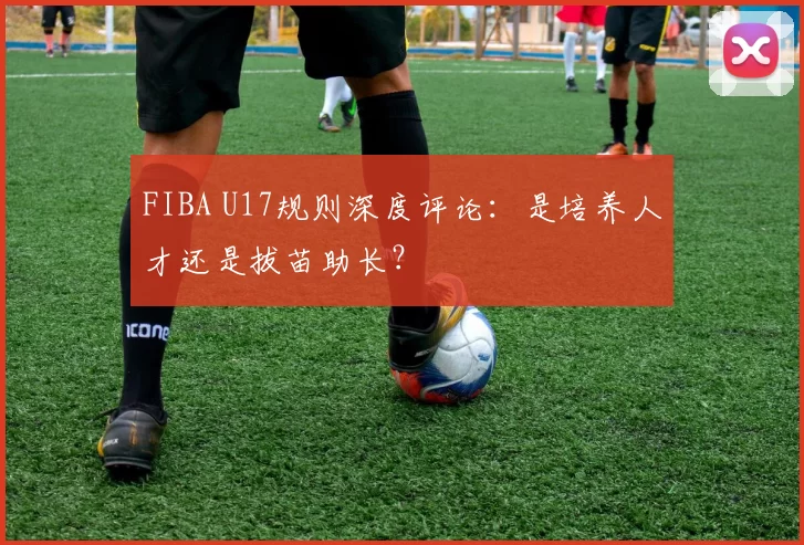 FIBA U17规则深度评论:是培养人才还是拔苗助长?