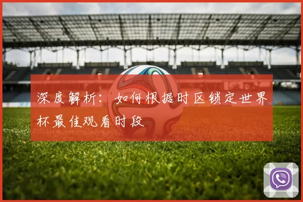 深度解析：如何根据时区锁定世界杯最佳观看时段