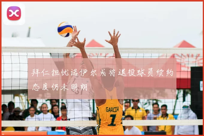 拜仁担忧诺伊尔或将退役球员续约态度仍未明朗