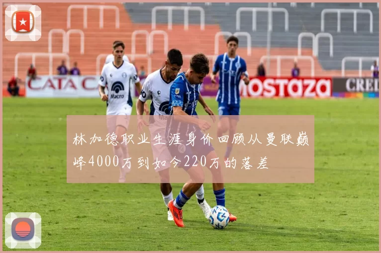 林加德职业生涯身价回顾从曼联巅峰4000万到如今220万的落差