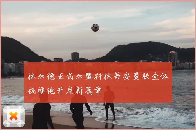 林加德正式加盟科林蒂安曼联全体祝福他开启新篇章