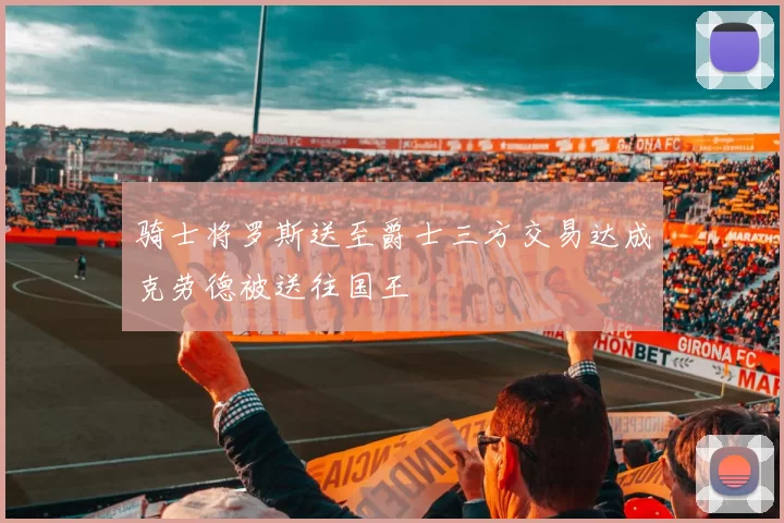 骑士将罗斯送至爵士三方交易达成克劳德被送往国王