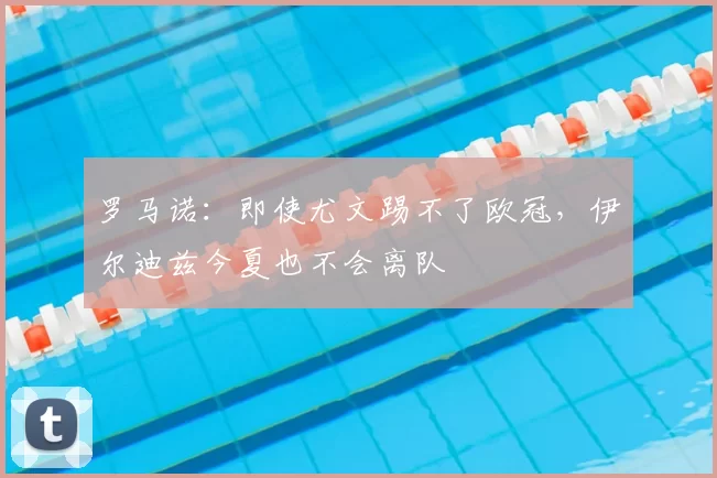 罗马诺:即使尤文踢不了欧冠,伊尔迪兹今夏也不会离队