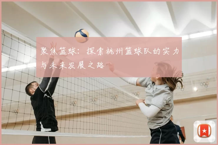 聚焦篮球:探索杭州篮球队的实力与未来发展之路