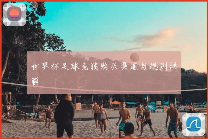 世界杯足球竞猜购买渠道与规则详解